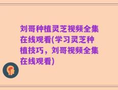 刘哥种植灵芝视频全集在线观看(学习灵芝种植技巧，刘哥视频全集在线观看)