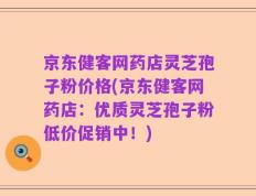 京东健客网药店灵芝孢子粉价格(京东健客网药店：优质灵芝孢子粉低价促销中！)