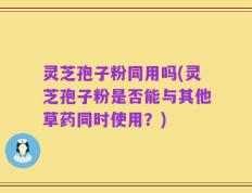 灵芝孢子粉同用吗(灵芝孢子粉是否能与其他草药同时使用？)