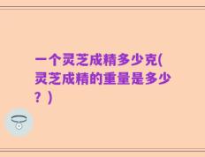 一个灵芝成精多少克(灵芝成精的重量是多少？)