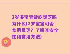 2岁多宝宝能吃灵芝吗为什么(2岁宝宝可否食用灵芝？了解其安全性和食用方法)