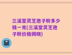三溪堂灵芝孢子粉多少钱一克(三溪堂灵芝孢子粉价格揭晓)