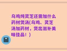 乌鸡炖灵芝还需加什么药材煲汤(乌鸡、灵芝汤加药材，煲出滋补美味佳品！)