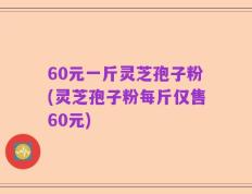 60元一斤灵芝孢子粉(灵芝孢子粉每斤仅售60元)