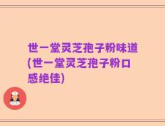 世一堂灵芝孢子粉味道(世一堂灵芝孢子粉口感绝佳)