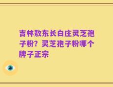 吉林敖东长白庄灵芝孢子粉？灵芝孢子粉哪个牌子正宗