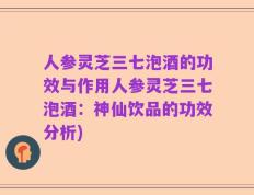 人参灵芝三七泡酒的功效与作用人参灵芝三七泡酒：神仙饮品的功效分析)