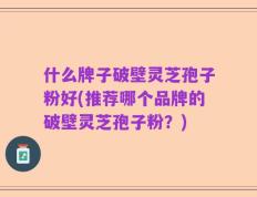 什么牌子破壁灵芝孢子粉好(推荐哪个品牌的破壁灵芝孢子粉？)