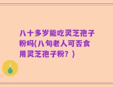 八十多岁能吃灵芝孢子粉吗(八旬老人可否食用灵芝孢子粉？)