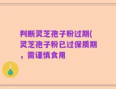 判断灵芝孢子粉过期(灵芝孢子粉已过保质期，需谨慎食用
