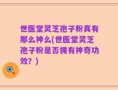 世医堂灵芝孢子粉真有那么神么(世医堂灵芝孢子粉是否拥有神奇功效？)