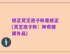 修正灵芝孢子粉是修正(灵芝孢子粉：神奇健康补品)