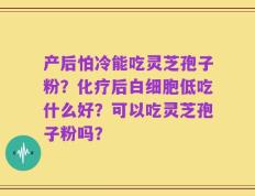 产后怕冷能吃灵芝孢子粉？化疗后白细胞低吃什么好？可以吃灵芝孢子粉吗？