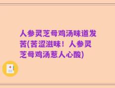 人参灵芝母鸡汤味道发苦(苦涩滋味！人参灵芝母鸡汤惹人心酸)