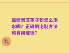 破壁灵芝孢子粉怎么泡水喝？正确的泡制方法和食用建议？