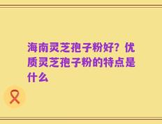 海南灵芝孢子粉好？优质灵芝孢子粉的特点是什么