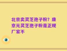 北京卖灵芝孢子粉？康京元灵芝孢子粉是正规厂家不