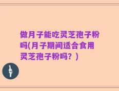 做月子能吃灵芝孢子粉吗(月子期间适合食用灵芝孢子粉吗？)