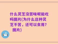 什么灵芝没苦味呢能吃吗图片(为什么这种灵芝不苦，还可以食用？  图片)