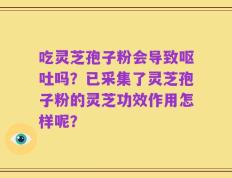 吃灵芝孢子粉会导致呕吐吗？已采集了灵芝孢子粉的灵芝功效作用怎样呢？