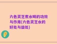 六色灵芝煮水喝的功效与作用(六色灵芝水的好处与益处)