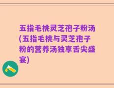 五指毛桃灵芝孢子粉汤(五指毛桃与灵芝孢子粉的营养汤独享舌尖盛宴)