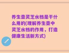 养生壶灵芝水档是干什么用的(理解养生壶中灵芝水档的作用，打造健康生活新方式)