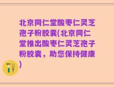 北京同仁堂酸枣仁灵芝孢子粉胶囊(北京同仁堂推出酸枣仁灵芝孢子粉胶囊，助您保持健康)