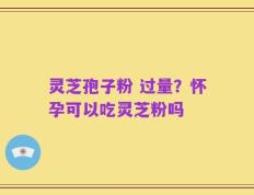 灵芝孢子粉 过量？怀孕可以吃灵芝粉吗