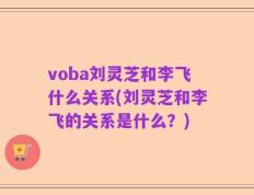 voba刘灵芝和李飞什么关系(刘灵芝和李飞的关系是什么？)