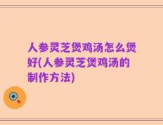 人参灵芝煲鸡汤怎么煲好(人参灵芝煲鸡汤的制作方法)