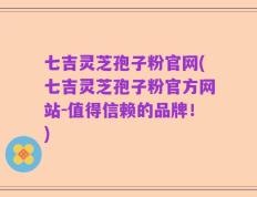 七吉灵芝孢子粉官网(七吉灵芝孢子粉官方网站-值得信赖的品牌！)