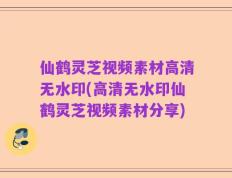 仙鹤灵芝视频素材高清无水印(高清无水印仙鹤灵芝视频素材分享)