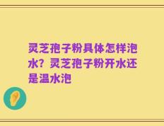 灵芝孢子粉具体怎样泡水？灵芝孢子粉开水还是温水泡