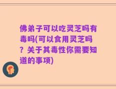 佛弟子可以吃灵芝吗有毒吗(可以食用灵芝吗？关于其毒性你需要知道的事项)