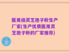 医用级灵芝孢子粉生产厂家(生产优质医用灵芝孢子粉的厂家推荐)
