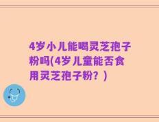 4岁小儿能喝灵芝孢子粉吗(4岁儿童能否食用灵芝孢子粉？)