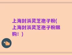 上海封浜灵芝孢子粉(上海封浜灵芝孢子粉限购！)