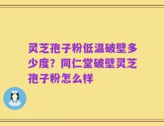 灵芝孢子粉低温破壁多少度？同仁堂破壁灵芝孢子粉怎么样