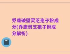 乔康破壁灵芝孢子粉成分(乔康灵芝孢子粉成分解析)
