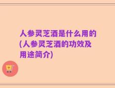 人参灵芝酒是什么用的(人参灵芝酒的功效及用途简介)