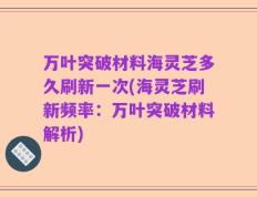 万叶突破材料海灵芝多久刷新一次(海灵芝刷新频率：万叶突破材料解析)