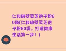 仁和破壁灵芝孢子粉60袋(仁和破壁灵芝孢子粉60袋，打造健康生活第一步！)