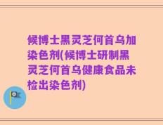 候博士黑灵芝何首乌加染色剂(候博士研制黑灵芝何首乌健康食品未检出染色剂)