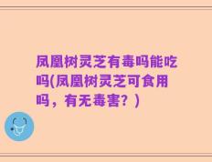 凤凰树灵芝有毒吗能吃吗(凤凰树灵芝可食用吗，有无毒害？)