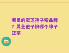 哪里的灵芝孢子粉品牌？灵芝孢子粉哪个牌子正宗