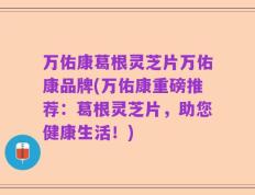 万佑康葛根灵芝片万佑康品牌(万佑康重磅推荐：葛根灵芝片，助您健康生活！)