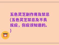 五色灵芝副作用及禁忌(五色灵芝禁忌及不良反应，你应该知道的。)
