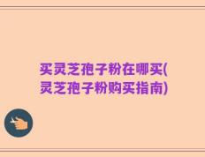 买灵芝孢子粉在哪买(灵芝孢子粉购买指南)