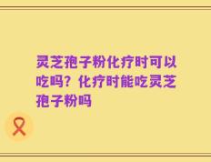 灵芝孢子粉化疗时可以吃吗？化疗时能吃灵芝孢子粉吗